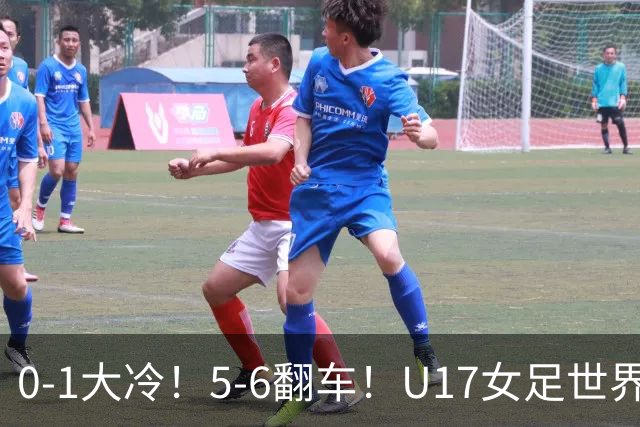 0-1大冷！5-6翻车！U17女足世界杯8强乱了：中国队若赢球将战巴西